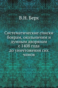 Систематические списки боярам, окольничим и думным дворянам с 1408 года до уничтожения сих чинов
Систематические списки боярам, окольничим и думным дворянам с 1408 года до уничтожения сих чинов