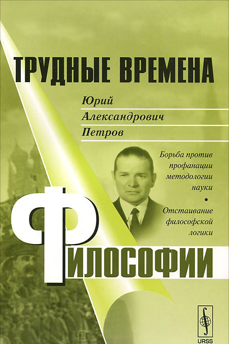 Трудные времена философии. Юрий Александрович Петров. Борьба против профанации методологии наук. Отстаивание философской логики
Трудные времена философии. Юрий Александрович Петров. Борьба против профанации методологии наук. Отстаивание философской логики