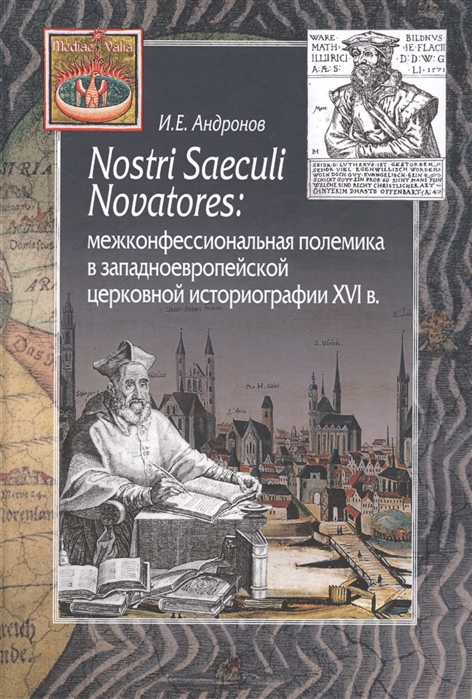 Nostri Saeculi Novatores : межконфессиональная полемика в завпадноевропейской церковной историографии XVI в.
Nostri Saeculi Novatores : межконфессиональная полемика в завпадноевропейской церковной историографии XVI в.
