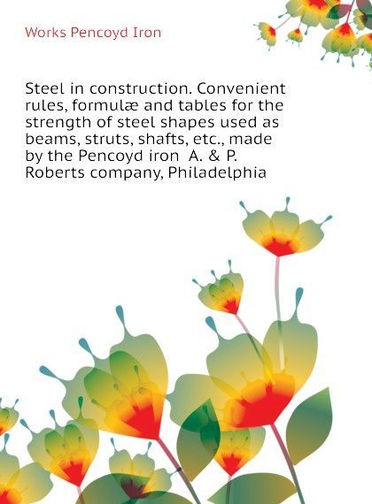 Steel in construction. Convenient rules, formulae and tables for the strength of steel shapes used as beams, struts, shafts, etc., made by the Pencoyd iron A. . P. Roberts company, Philadelphia
Steel in construction. Convenient rules, formulae and tables for the strength of steel shapes used as beams, struts, shafts, etc., made by the Pencoyd iron A. . P. Roberts company, Philadelphia