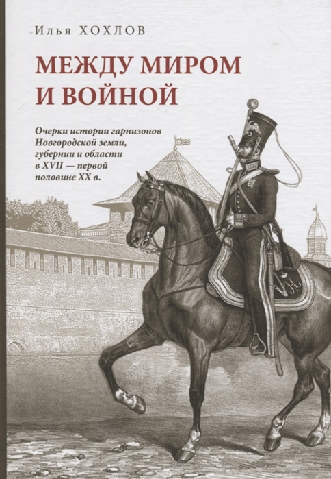 Между миром и войной: Очерки истории гарнизонов Новгородской земли, губерни и области в XVII - первой половине XX в.
Между миром и войной: Очерки истории гарнизонов Новгородской земли, губерни и области в XVII - первой половине XX в.
