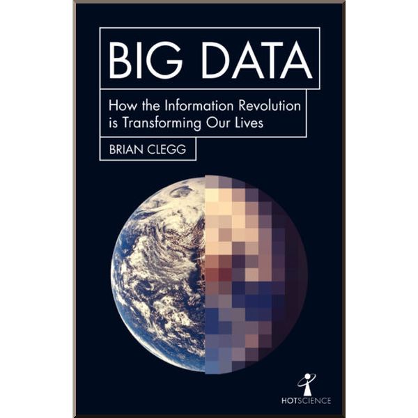 Big Data: How the Information Revolution Is Transforming Our Lives. Brian Clegg. ISBN:9781785782343
Big Data: How the Information Revolution Is Transforming Our Lives. Brian Clegg. ISBN:9781785782343