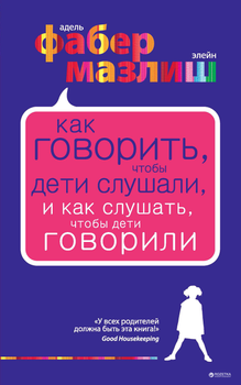 Как говорить, чтобы дети слушали, и как слушать, чтобы дети говорили. - Фабер А., Мазлиш Э.