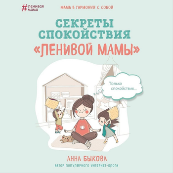 Секреты спокойствия ленивой мамы - Анна Быкова