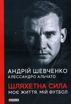 Шляхетна сила. Моє життя, мій футбол - Андрій Шевченко, Алессандро Альчато (978-966-03-9780-4)