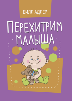 Перехитрим малыша. Как справиться с ребёнком без подкупа, слёз и угроз