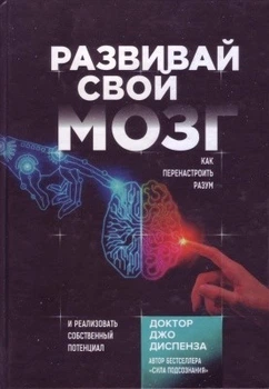 Книга. Развивай свой мозг. Как перенастроить разум и реализовать собственный потенциал. Джо Диспенза