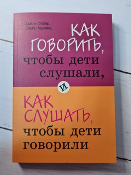 Книга. Как говорить, чтобы дети слушали и как слушать, чтобы дети говорили. Адель Фабер Элейн Мазлиш