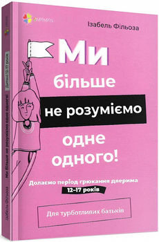 Для турботливих батьків. Ми більше не розуміємо одне одного! Долаємо період грюкання дверима. 12—17 років - Ізабель Фільоза (9786170041692)