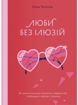 Люби без ілюзій. Як звільнитися від токсичних стереотипів і побудувати здорові стосунки