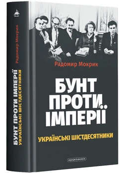Бунт проти імперії: українські шістдесятники - Мокрик Радомир (9786175852491)