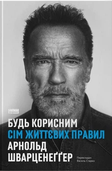 Будь корисним. Сім життєвих правил. Арнольд Шварценеґґер