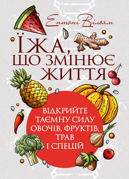 Їжа, що змінює життя: відкрийте таємну силу овочів, фруктів, трав та спецій