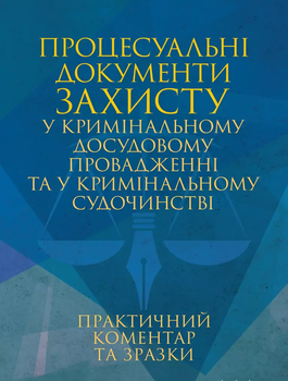 Процесуальні документи захисту у кримінальному досудовому провадженні та у кримінальному судочинстві. Практичний коментар та зразки (1503832)