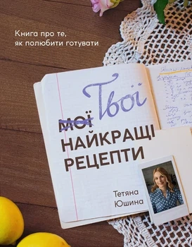Тетяна Юшина - Твої найкращі рецепти. Книга про те, як полюбити готувати