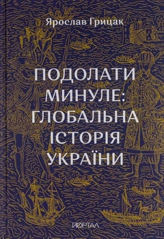 Ярослав Грицак - Подолати Минуле: глобальна історія України