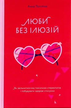 Книга «Люби без ілюзій. Як звільнитися від токсичних стереотипів і побудувати здорові стосунки». Автор - Анна Топіліна