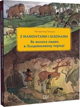 3 мамонтами і бізонами. Як жилося людям у льодовиковому періоді/Тиліщак Володимир/978-617-8386-01-6