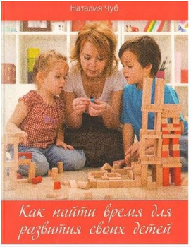 Как найти время для развития своих детей - Чуб Н.В. (9786177164707)