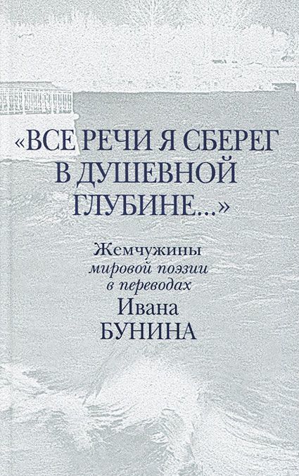 

`Все речи я сберег в душевной глубине...` Жемчужины мировой поэзии в переводах Ивана Бунина