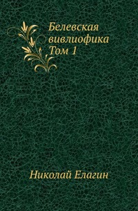 

Белевская вивлиофика. Собрание древних памятников об истории Белева и Белевского уезда. Т.1.