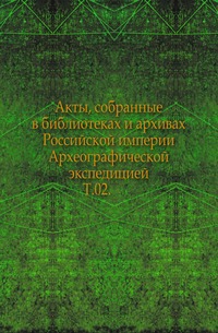 

Акты, собранные в библиотеках и архивах Российской империи Археографической экспедицией. Т.02.