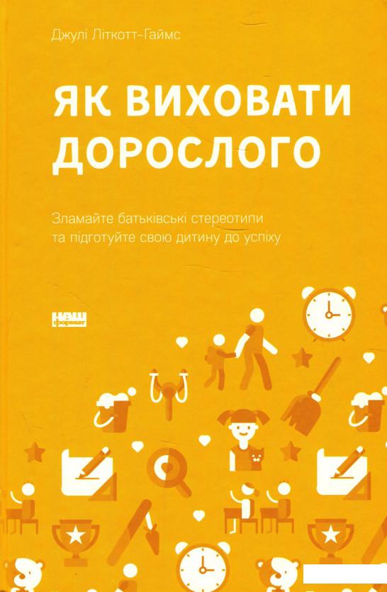 

Як виховати дорослого. Зламайте батьківські стереотипи та підготуйте свою дитину до успіху (921420)