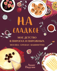 

На сладкое. Мое детство в пирогах и пирожных. Москва - Ереван - Вашингтон (18297401)