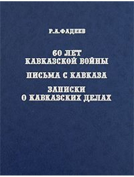 

60 лет Кавказской войны. Письма с Кавказа. Записки о кавказских делах. Фадеев Р.