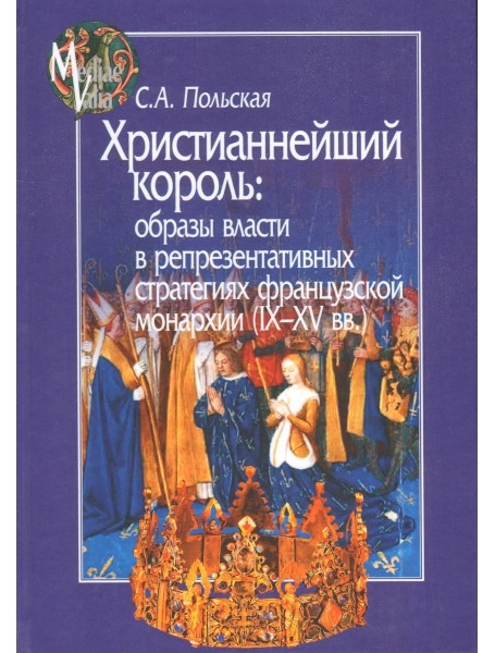 

Христианнейший король: образы власти в репрезентативных стратегиях французской монархии (IX-XV вв.)