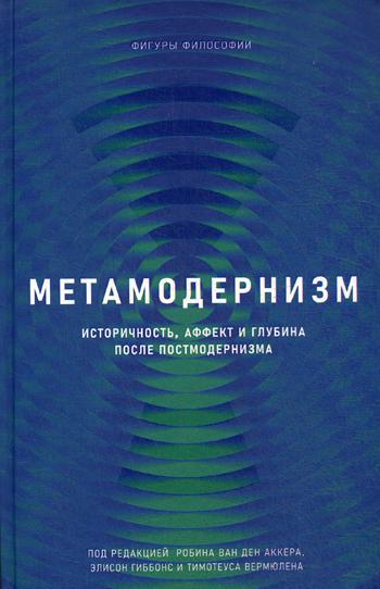 

Метамодернизм. Историчность, Аффект и Глубина после постмодернизма