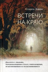 

Встречи на краю. Диалоги с людьми, переживающими утрату, умирающими, исцеляющимися и исцелившимися