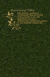 

John Browne, gentleman, of Plymouth, (and one branch of descendants to the 12th generation) assistant, commissioner, magistrate, pioneer in New England colonial life (Книга по Требованию)