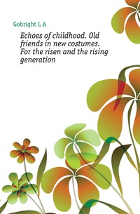 

Echoes of childhood. Old friends in new costumes. For the risen and the rising generation (Книга по Требованию)