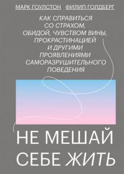 

Не мешай себе жить. Как справиться со страхом, обидой, чувством вины, прокрастинацией и другими проявлениями саморазрушительного поведения