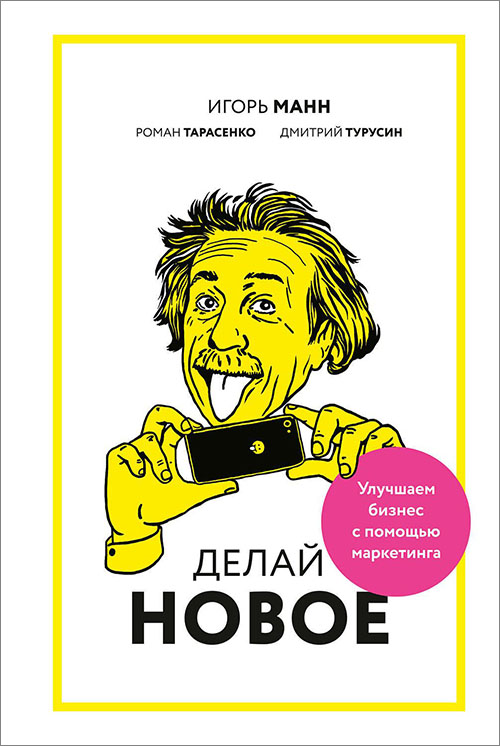 

Делай новое! Улучшаем бизнес с помощью маркетинга - Дмитрий Турусин, Игорь Манн, Роман Тарасенко (978-5-00100-280-2)