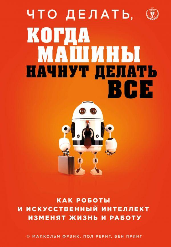 

Что делать, когда машины начнут делать все. Как роботы и искусственный интеллект изменят жизнь и работу-Фрэнк Малкольм, Рериг Пол, Принг Бен-(978-617-7764-86-0)