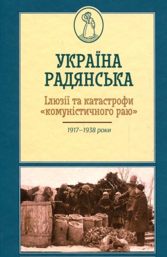 

Україна Радянська. Ілюзії та катастрофи комуністичного раю. 1917-1938 рр