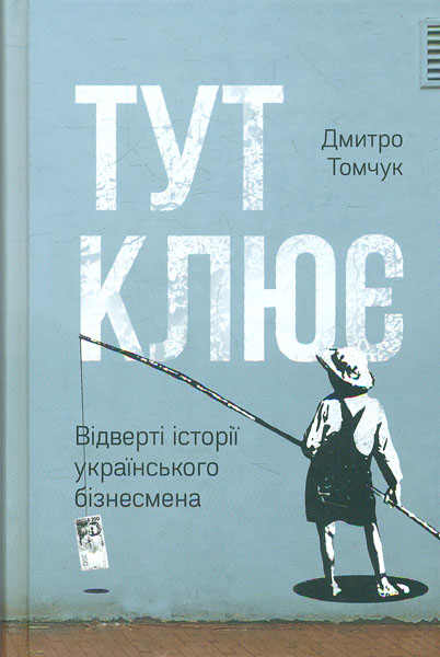 

Тут клює. Відверті історії українського бізнесмена
