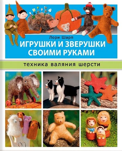 

Игрушки и зверушки своими руками. Техника валяния шерсти / Шарп Л.