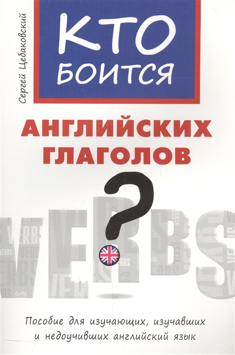 

Кто боится английских глаголов Пособие для изучающих, изучавших и недоучивших английский язык