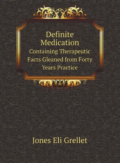 

Definite Medication. Containing Therapeutic Facts Gleaned from Forty Years Practice