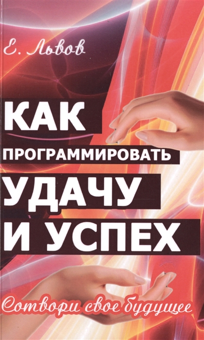 

Как программировать удачу и успех. 2-е изд. Сотвори свое будущее