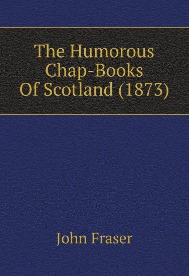 

The Humorous Chap-Books Of Scotland. 1873