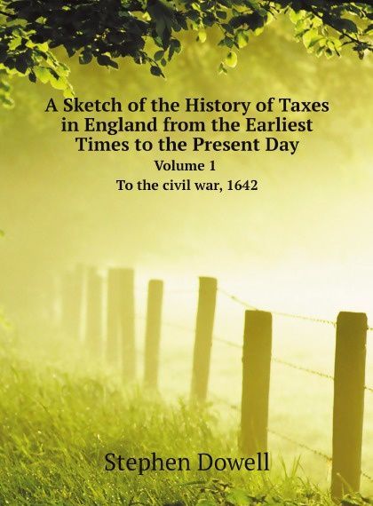 

A Sketch of the History of Taxes in England from the Earliest Times to the Present Day. Volume 1. To the civil war, 1642