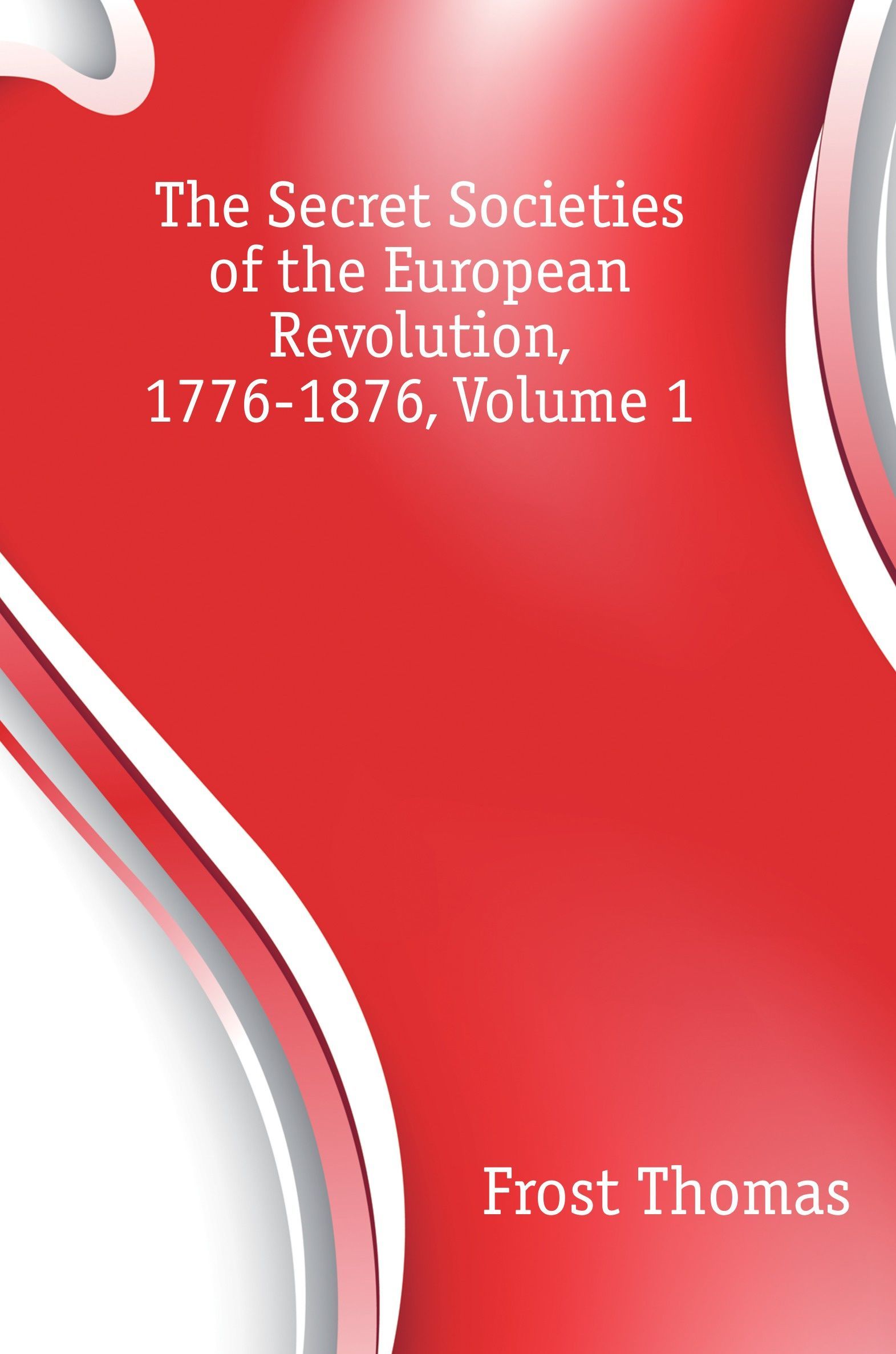 

The Secret Societies of the European Revolution, 1776-1876, Volume 1