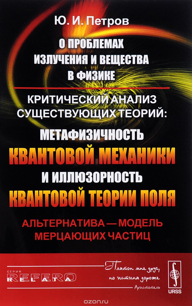 

О проблемах излучения и вещества в физике. Критический анализ существующих теорий. Метафизичность квантовой механики и иллюзорность квантовой теории поля. Альтернатива - модель мерцающих частиц (1556932)