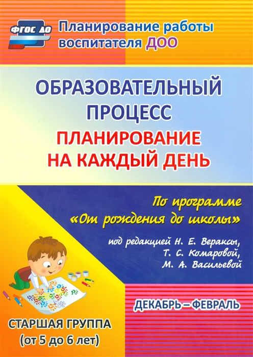 

Образовательный процесс: планирование на каждый день по программе От рождения до школы под редакцией Н. Е. Вераксы, Т. С. Комаровой, М. А. Васильевой. Декабрь-февраль. Старшая группа (от 5 до 6 ле
