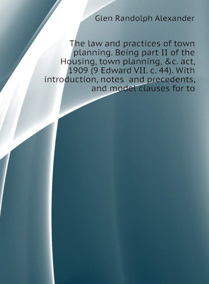 

The law and practices of town planning. Being part II of the Housing, town planning, .c. act, 1909 (9 Edward VII. c. 44). With introduction, notes and precedents, and model clauses for to