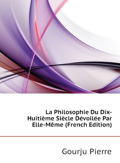 

La Philosophie Du Dix-Huitieme Siecle Devoilee Par Elle-Meme (French Edition)